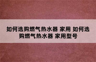 如何选购燃气热水器 家用 如何选购燃气热水器 家用型号